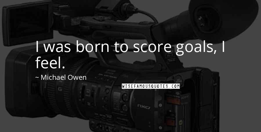Michael Owen Quotes: I was born to score goals, I feel.