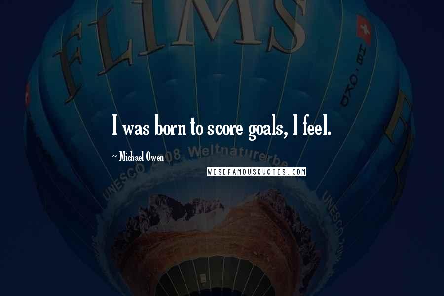 Michael Owen Quotes: I was born to score goals, I feel.