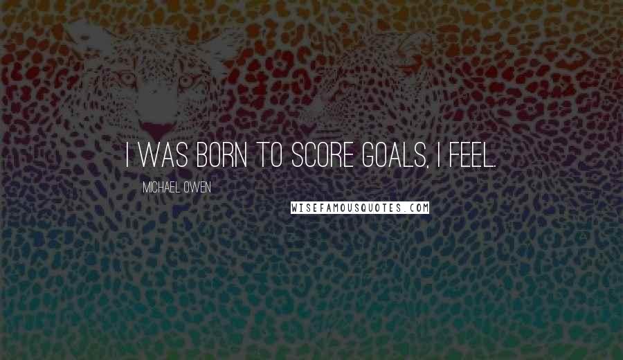 Michael Owen Quotes: I was born to score goals, I feel.