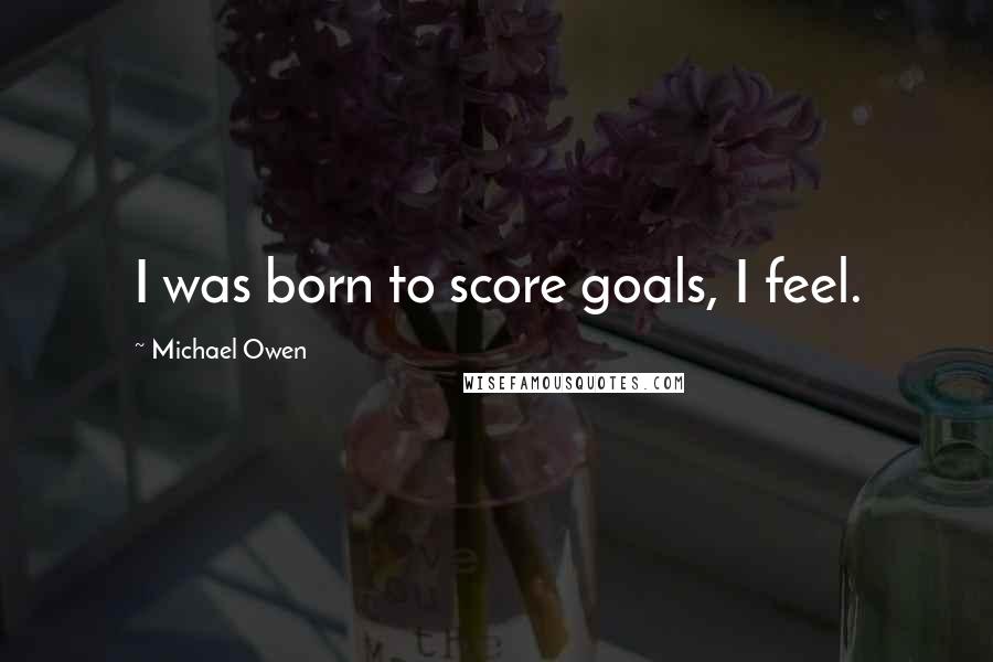 Michael Owen Quotes: I was born to score goals, I feel.