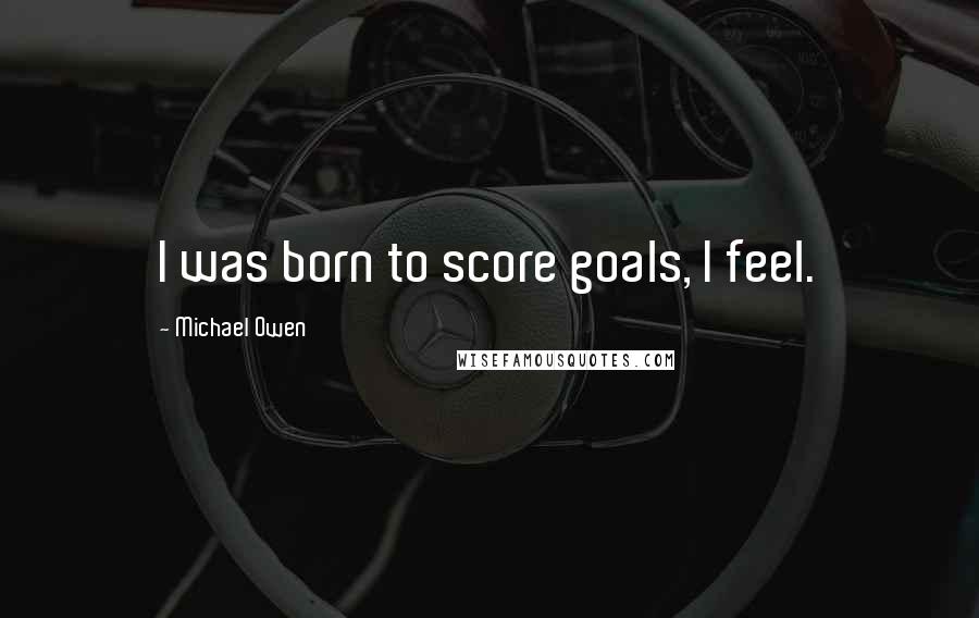 Michael Owen Quotes: I was born to score goals, I feel.