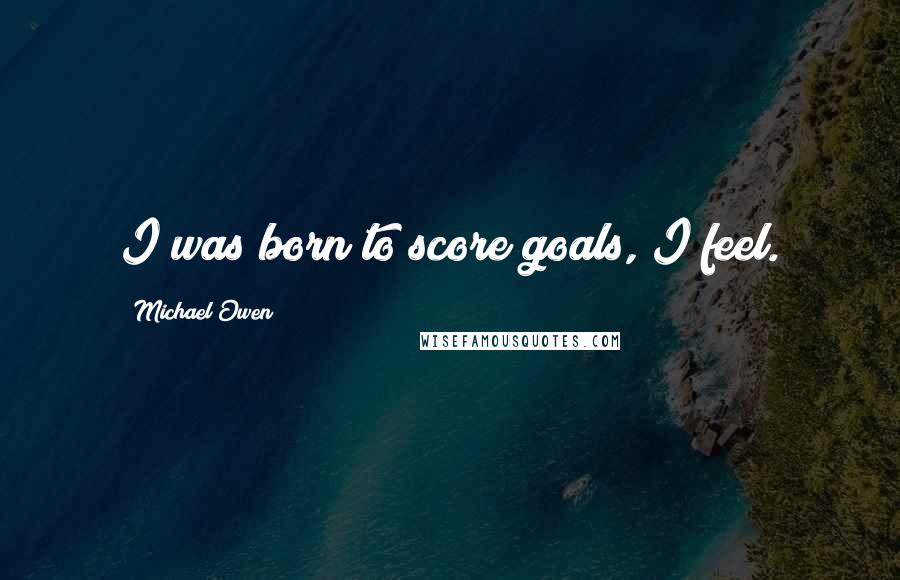 Michael Owen Quotes: I was born to score goals, I feel.