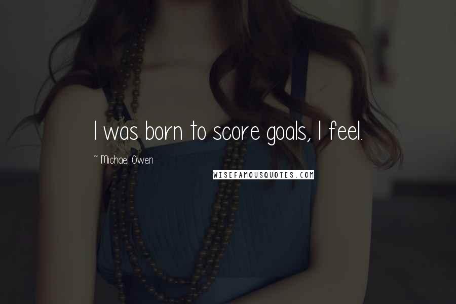 Michael Owen Quotes: I was born to score goals, I feel.