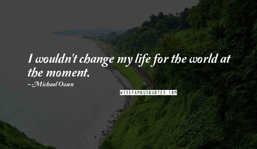 Michael Owen Quotes: I wouldn't change my life for the world at the moment.
