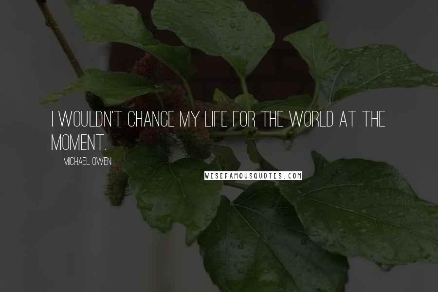 Michael Owen Quotes: I wouldn't change my life for the world at the moment.
