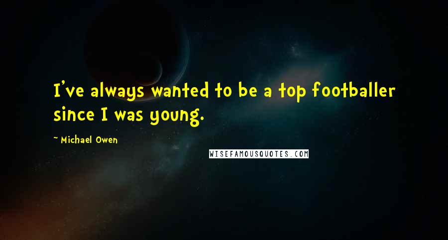 Michael Owen Quotes: I've always wanted to be a top footballer since I was young.