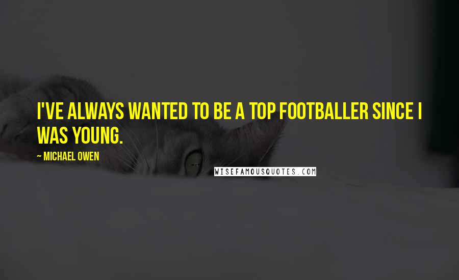 Michael Owen Quotes: I've always wanted to be a top footballer since I was young.