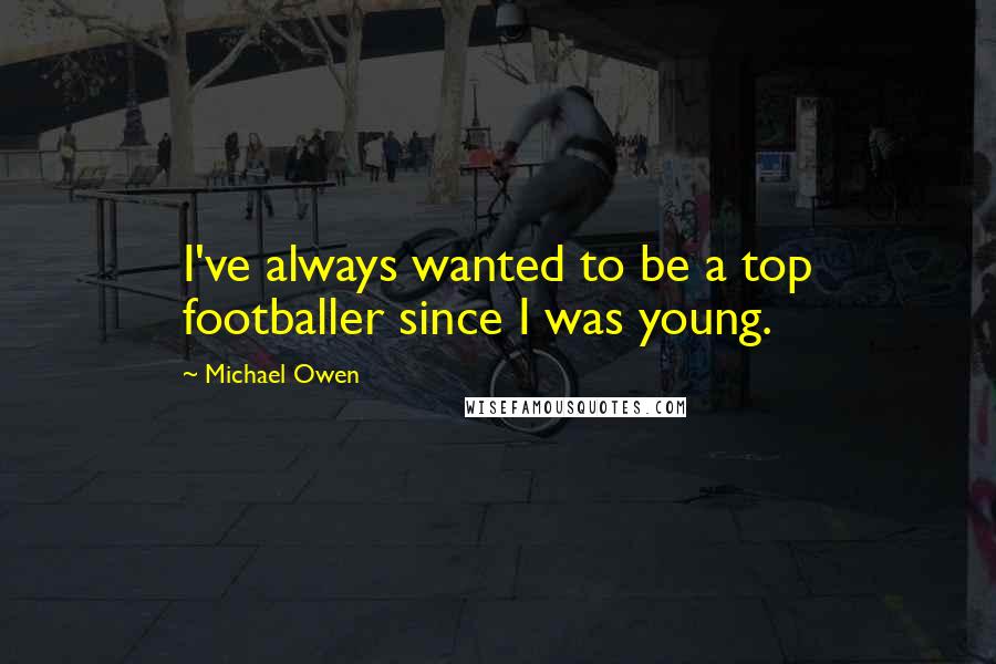 Michael Owen Quotes: I've always wanted to be a top footballer since I was young.