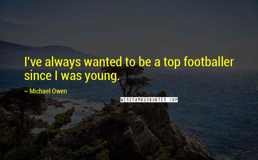 Michael Owen Quotes: I've always wanted to be a top footballer since I was young.