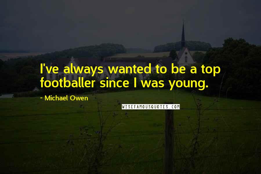 Michael Owen Quotes: I've always wanted to be a top footballer since I was young.