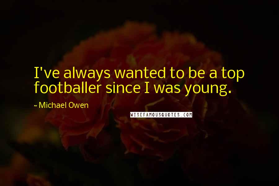 Michael Owen Quotes: I've always wanted to be a top footballer since I was young.