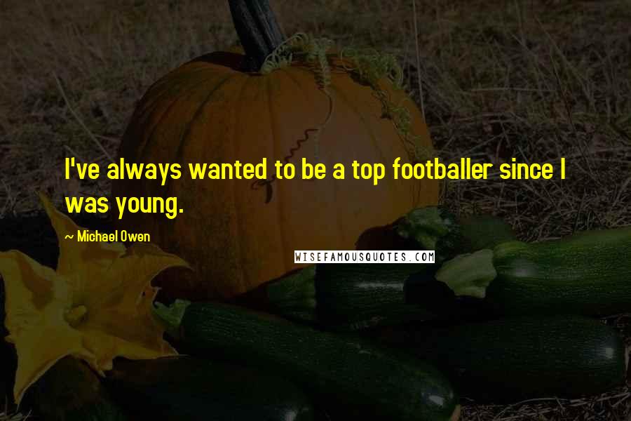 Michael Owen Quotes: I've always wanted to be a top footballer since I was young.