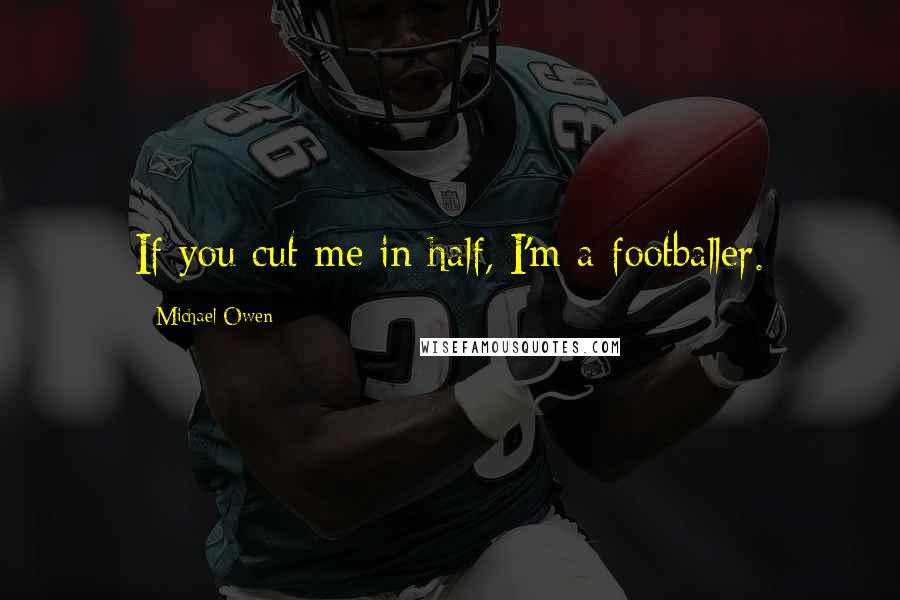 Michael Owen Quotes: If you cut me in half, I'm a footballer.