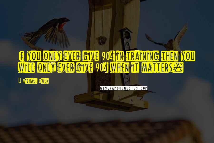 Michael Owen Quotes: If you only ever give 90% in training then you will only ever give 90% when it matters.