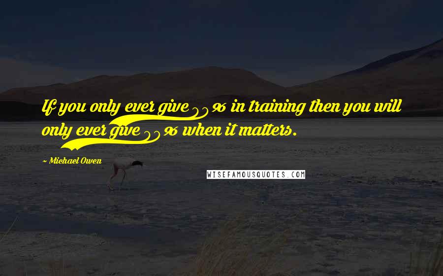 Michael Owen Quotes: If you only ever give 90% in training then you will only ever give 90% when it matters.