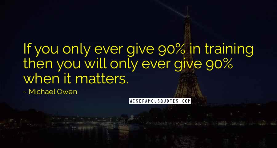 Michael Owen Quotes: If you only ever give 90% in training then you will only ever give 90% when it matters.