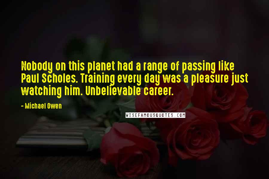 Michael Owen Quotes: Nobody on this planet had a range of passing like Paul Scholes. Training every day was a pleasure just watching him. Unbelievable career.