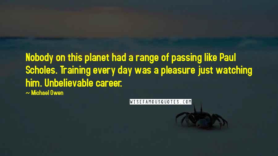 Michael Owen Quotes: Nobody on this planet had a range of passing like Paul Scholes. Training every day was a pleasure just watching him. Unbelievable career.