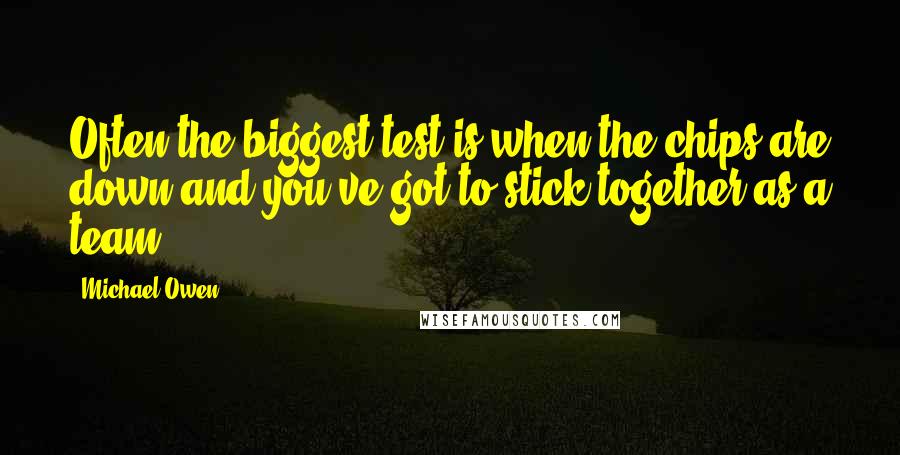 Michael Owen Quotes: Often the biggest test is when the chips are down and you've got to stick together as a team.