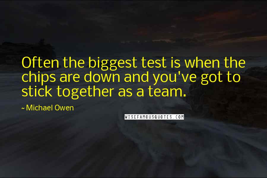 Michael Owen Quotes: Often the biggest test is when the chips are down and you've got to stick together as a team.