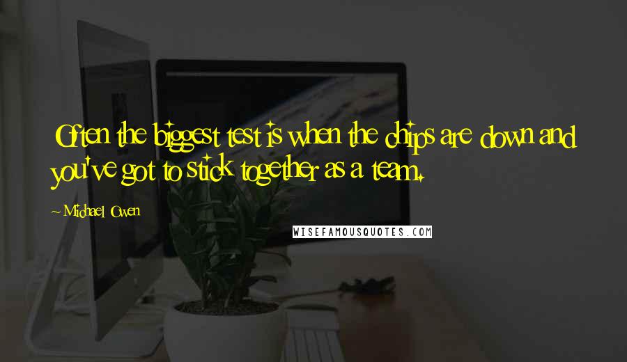 Michael Owen Quotes: Often the biggest test is when the chips are down and you've got to stick together as a team.