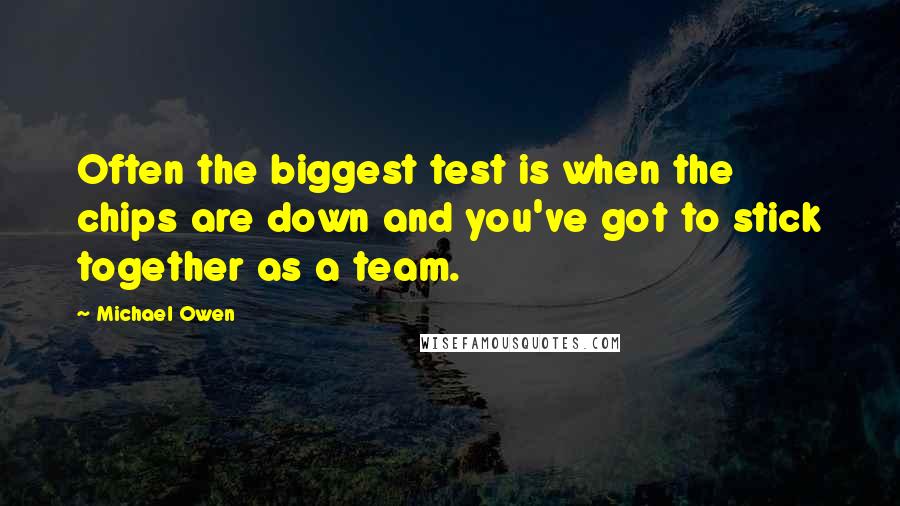 Michael Owen Quotes: Often the biggest test is when the chips are down and you've got to stick together as a team.