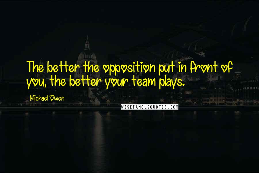 Michael Owen Quotes: The better the opposition put in front of you, the better your team plays.