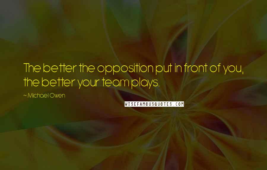 Michael Owen Quotes: The better the opposition put in front of you, the better your team plays.