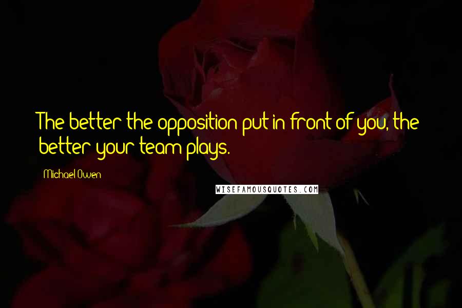 Michael Owen Quotes: The better the opposition put in front of you, the better your team plays.