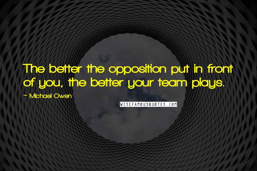 Michael Owen Quotes: The better the opposition put in front of you, the better your team plays.