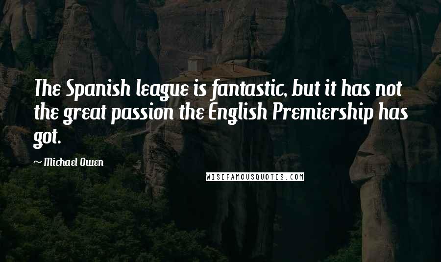 Michael Owen Quotes: The Spanish league is fantastic, but it has not the great passion the English Premiership has got.