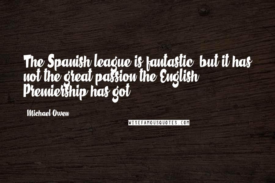 Michael Owen Quotes: The Spanish league is fantastic, but it has not the great passion the English Premiership has got.