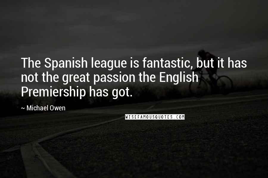 Michael Owen Quotes: The Spanish league is fantastic, but it has not the great passion the English Premiership has got.
