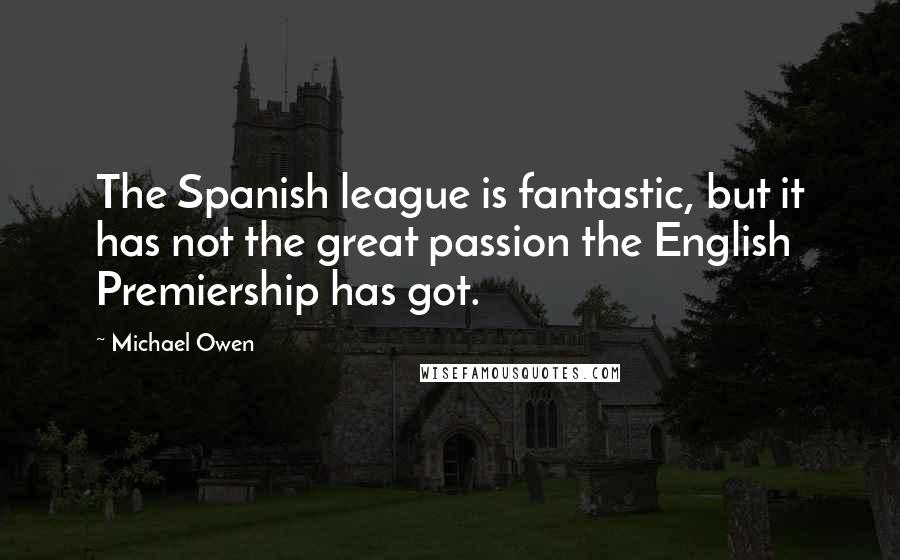 Michael Owen Quotes: The Spanish league is fantastic, but it has not the great passion the English Premiership has got.