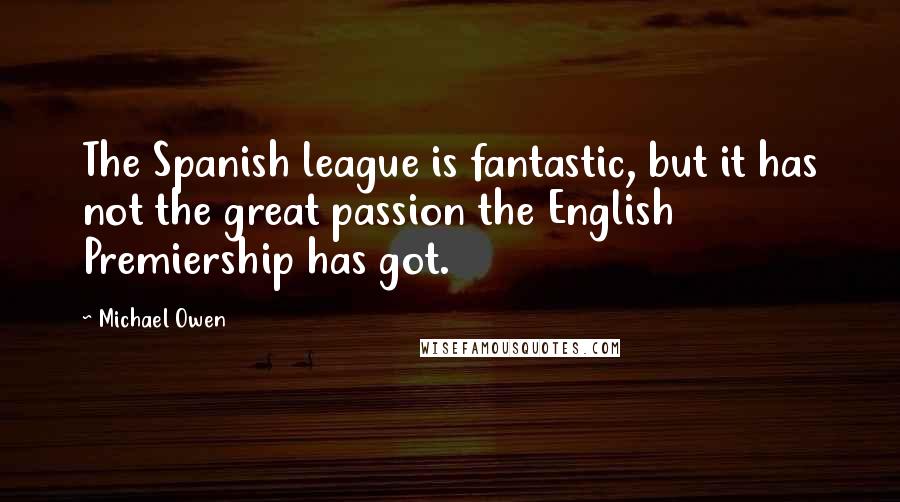 Michael Owen Quotes: The Spanish league is fantastic, but it has not the great passion the English Premiership has got.