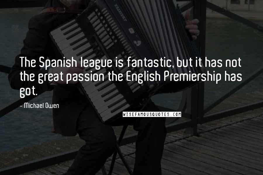 Michael Owen Quotes: The Spanish league is fantastic, but it has not the great passion the English Premiership has got.