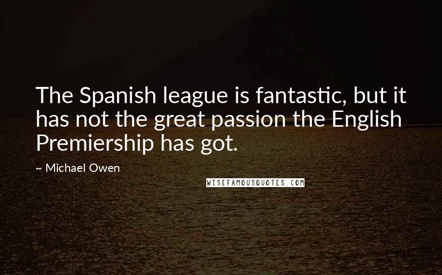 Michael Owen Quotes: The Spanish league is fantastic, but it has not the great passion the English Premiership has got.