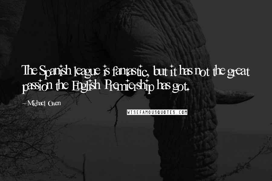 Michael Owen Quotes: The Spanish league is fantastic, but it has not the great passion the English Premiership has got.