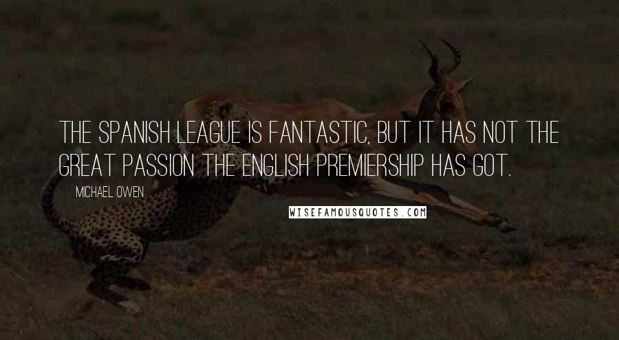 Michael Owen Quotes: The Spanish league is fantastic, but it has not the great passion the English Premiership has got.