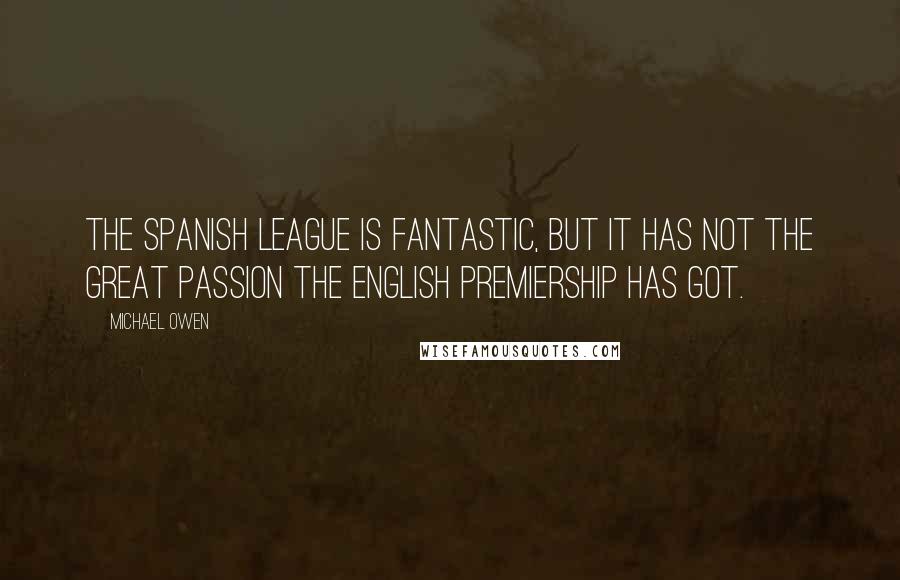 Michael Owen Quotes: The Spanish league is fantastic, but it has not the great passion the English Premiership has got.