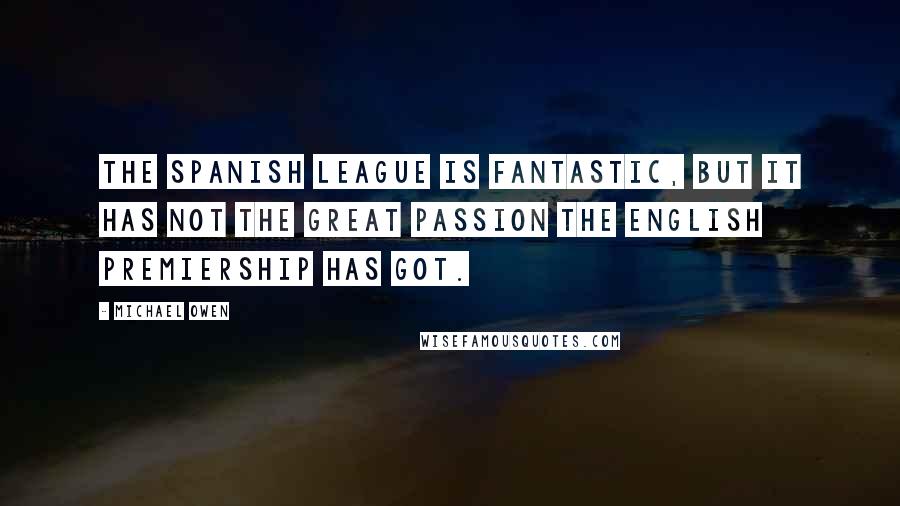 Michael Owen Quotes: The Spanish league is fantastic, but it has not the great passion the English Premiership has got.