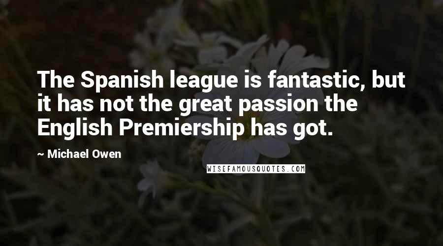 Michael Owen Quotes: The Spanish league is fantastic, but it has not the great passion the English Premiership has got.