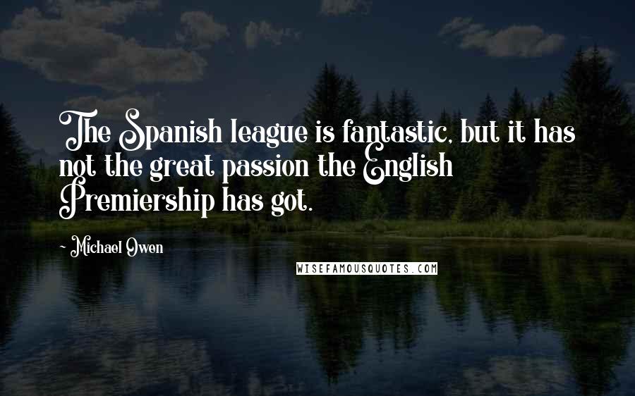 Michael Owen Quotes: The Spanish league is fantastic, but it has not the great passion the English Premiership has got.