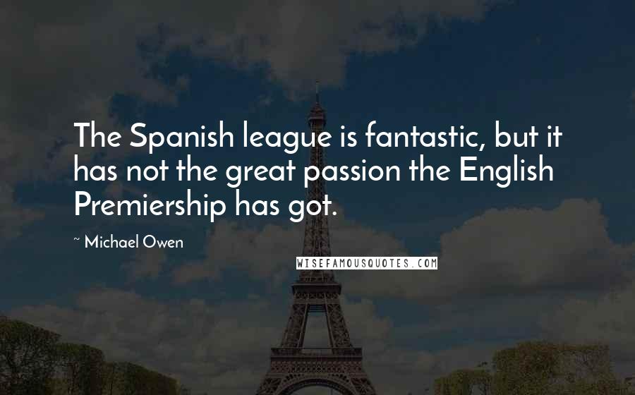 Michael Owen Quotes: The Spanish league is fantastic, but it has not the great passion the English Premiership has got.