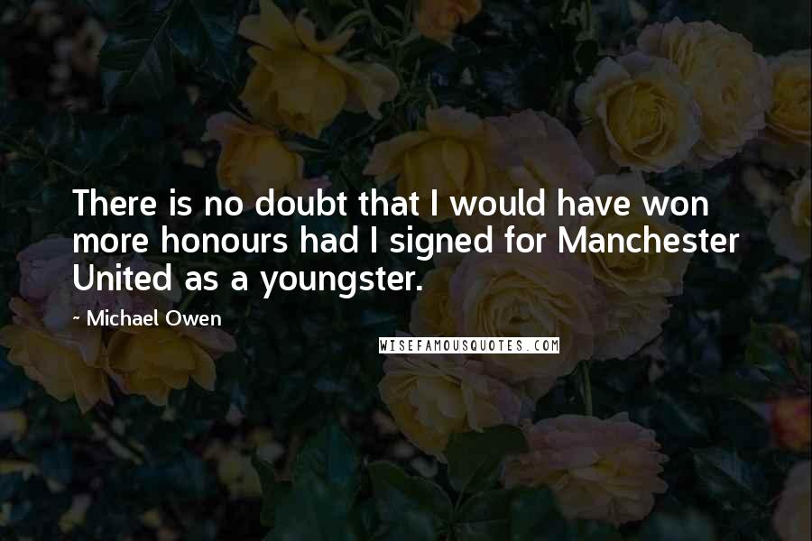 Michael Owen Quotes: There is no doubt that I would have won more honours had I signed for Manchester United as a youngster.