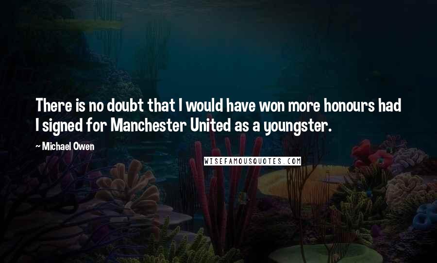Michael Owen Quotes: There is no doubt that I would have won more honours had I signed for Manchester United as a youngster.