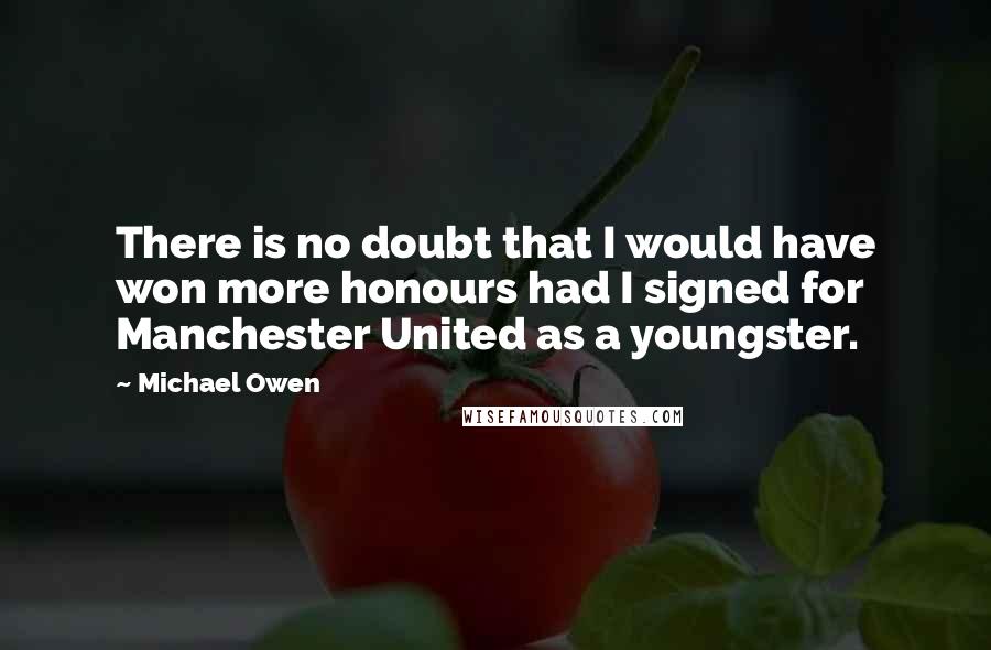 Michael Owen Quotes: There is no doubt that I would have won more honours had I signed for Manchester United as a youngster.