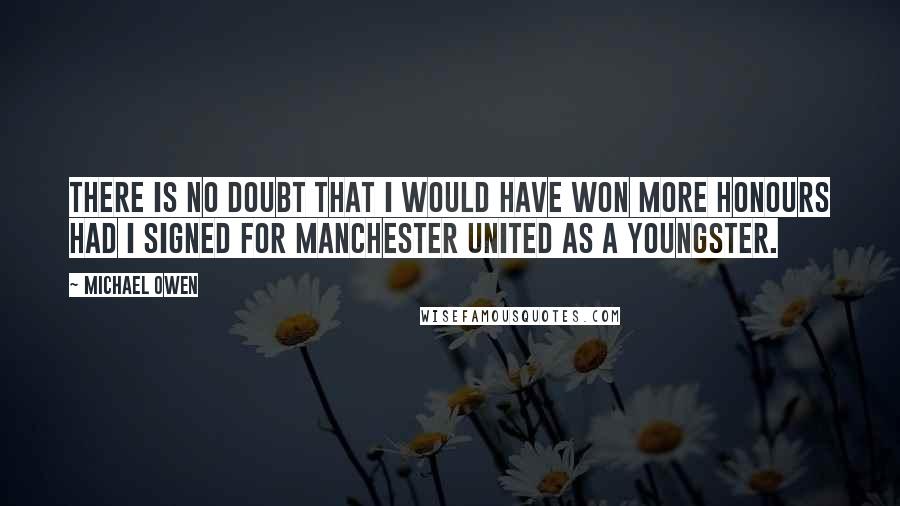 Michael Owen Quotes: There is no doubt that I would have won more honours had I signed for Manchester United as a youngster.