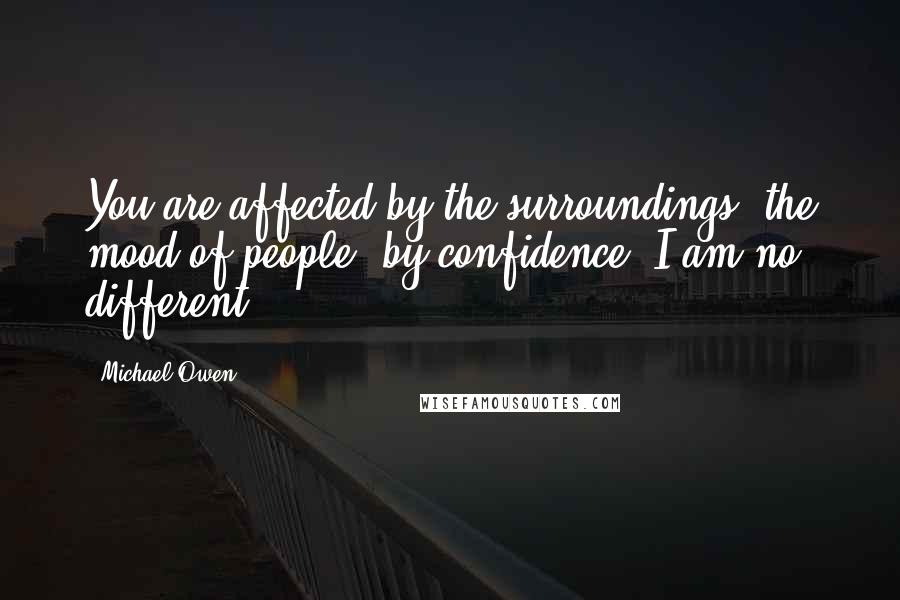 Michael Owen Quotes: You are affected by the surroundings, the mood of people, by confidence. I am no different.