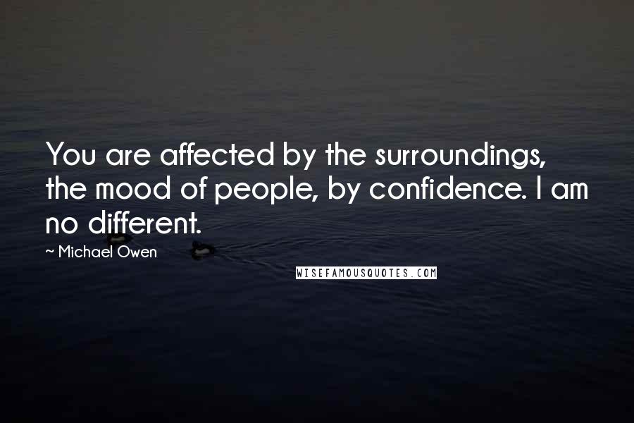 Michael Owen Quotes: You are affected by the surroundings, the mood of people, by confidence. I am no different.